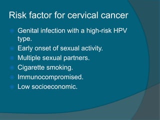 Risk factor for cervical cancer
 Genital infection with a high-risk HPV
type.
 Early onset of sexual activity.
 Multiple sexual partners.
 Cigarette smoking.
 Immunocompromised.
 Low socioeconomic.
 