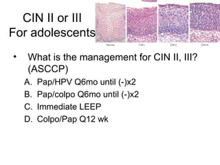 CIN II or III For adolescents What is the management for CIN II, III? (ASCCP) Pap/HPV Q6mo until (-)x2 Pap/colpo Q6mo until (-)x2 Immediate LEEP Colpo/Pap Q12 wk 