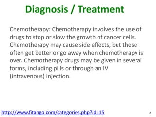 Diagnosis / Treatment
   Chemotherapy: Chemotherapy involves the use of
   drugs to stop or slow the growth of cancer cell...