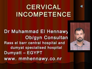 CERVICALCERVICAL
INCOMPETENCEINCOMPETENCE
Dr Muhammad El HennawyDr Muhammad El Hennawy
Ob/gyn ConsultantOb/gyn Consultant
Rass el barr central hospital andRass el barr central hospital and
dumyat specialised hospitaldumyat specialised hospital
DumyattDumyatt –– EGYPTEGYPT
www. mmhennawy.co.nrwww. mmhennawy.co.nr
 