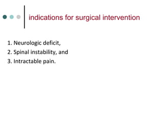 indications for surgical intervention
1. Neurologic deficit,
2. Spinal instability, and
3. Intractable pain.
 