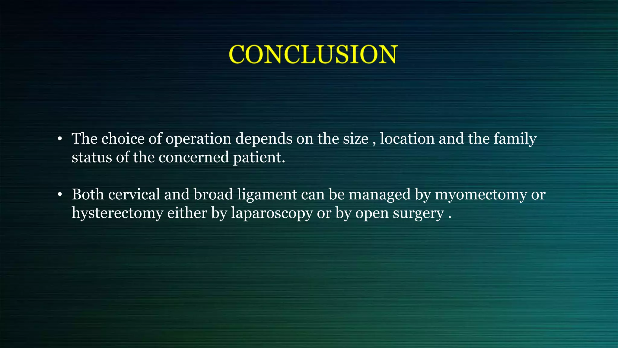 • The choice of operation depends on the size , location and the family
status of the concerned patient.
• Both cervical and broad ligament can be managed by myomectomy or
hysterectomy either by laparoscopy or by open surgery .
 
