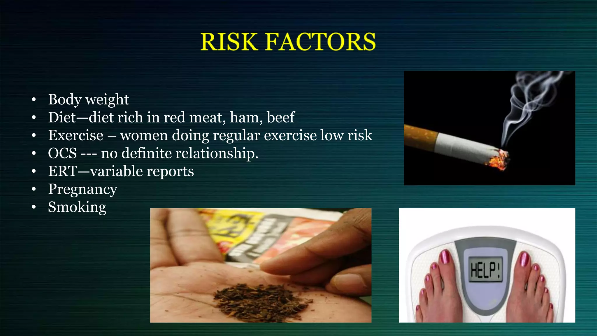 • Body weight
• Diet—diet rich in red meat, ham, beef
• Exercise – women doing regular exercise low risk
• OCS --- no definite relationship.
• ERT—variable reports
• Pregnancy
• Smoking
 