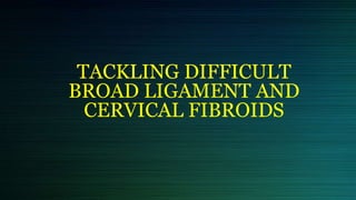 TACKLING DIFFICULT
BROAD LIGAMENT AND
CERVICAL FIBROIDS
 