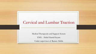 Cervical and Lumbar Traction
Medical Therapeutic and Support System
ENG . Abdul Hamid Seyam
Under supervisor of Ramez Akkila
 