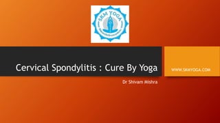 Cervical Spondylitis : Cure By Yoga
Dr Shivam Mishra
WWW.SKMYOGA.COM
 