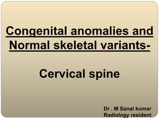 Congenital anomalies and
Normal skeletal variants-
Cervical spine
Dr . M Sanal kumar
Radiology resident
 