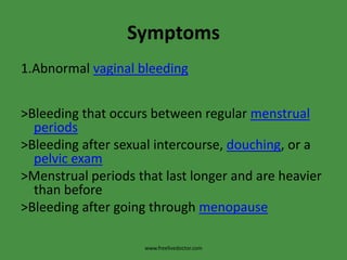 Symptoms1.Abnormal vaginal bleeding>Bleeding that occurs between regular menstrual periods>Bleeding after sexual intercourse, douching, or a pelvic exam>Menstrual periods that last longer and are heavier than before>Bleeding after going through menopausewww.freelivedoctor.com