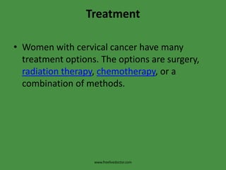 TreatmentWomen with cervical cancer have many treatment options. The options are surgery, radiation therapy, chemotherapy, or a combination of methods.www.freelivedoctor.com