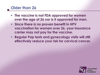 What about HPV testing?Currently, there is no FDA approved test to see if you have the HPV types that this vaccine targets.You should not get the HPV test before vaccination because it will not help decide whether or not you should get the vaccine.