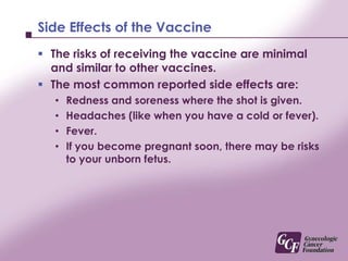 Who should get the vaccine?The FDA has recommended the following groups of women get vaccinated:Girls 11–12:  Recommended Age Group (can be started as young as age 9).Women 13–26:  the benefit of the vaccine may be lower depending on prior HPV exposure.You can discuss your exposure risk with your healthcare provider or nurse.