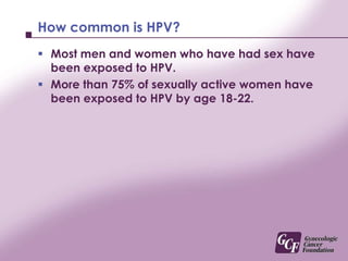 How common is HPV?<br />Most men and women who have had sex have been exposed to HPV.<br />More than 75% of sexually activ...