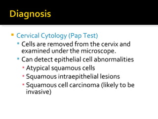 Cervical Cytology (Pap Test) Cells are removed from the cervix and examined under the microscope. Can detect epithelial cell abnormalities Atypical squamous cells Squamous intraepithelial lesions Squamous cell carcinoma (likely to be invasive) 