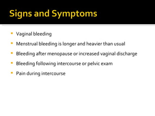 Vaginal bleeding Menstrual bleeding is longer and heavier than usual Bleeding after menopause or increased vaginal discharge Bleeding following intercourse or pelvic exam Pain during intercourse 