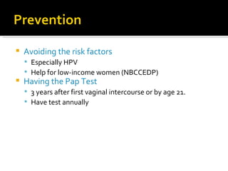 Avoiding the risk factors   Especially HPV Help for low-income women (NBCCEDP) Having the Pap Test 3 years after first vaginal intercourse or by age 21. Have test annually 