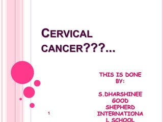 CERVICAL
CANCER???...

         THIS IS DONE
              BY:

         S.DHARSHINEE
             GOOD
           SHEPHERD
 1       INTERNATIONA
 