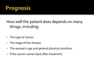 How well the patient does depends on many
things, including:
 The type of cancer
 The stage of the disease
 The woman's age and general physical condition
 If the cancer comes back after treatment
 