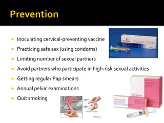  Inoculating cervical-preventing vaccine
 Practicing safe sex (using condoms)
 Limiting number of sexual partners
 Avoid partners who participate in high-risk sexual activities
 Getting regular Pap smears
 Annual pelvic examinations
 Quit smoking
 