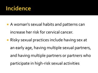  A woman's sexual habits and patterns can
increase her risk for cervical cancer.
 Risky sexual practices include having sex at
an early age, having multiple sexual partners,
and having multiple partners or partners who
participate in high-risk sexual activities
 