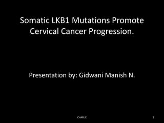 Somatic LKB1 Mutations Promote
Cervical Cancer Progression.
Presentation by: Gidwani Manish N.
1CHARLIE
 