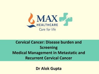 Cervical Cancer: Disease burden and
Screening
Medical Management in Metastatic and
Recurrent Cervical Cancer
Dr Alok Gupta
 