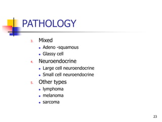 PATHOLOGY
3. Mixed
 Adeno -squamous
 Glassy cell
4. Neuroendocrine
 Large cell neuroendocrine
 Small cell neuroendocrine
5. Other types
 lymphoma
 melanoma
 sarcoma
23
 