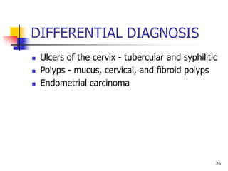 DIFFERENTIAL DIAGNOSIS
 Ulcers of the cervix - tubercular and syphilitic
 Polyps - mucus, cervical, and fibroid polyps
 Endometrial carcinoma
26
 