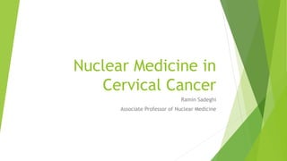 Nuclear Medicine in
Cervical Cancer
Ramin Sadeghi
Associate Professor of Nuclear Medicine
 