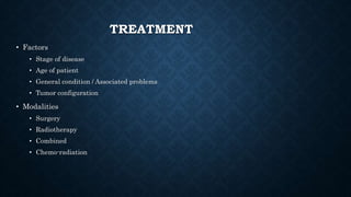 TREATMENT
• Factors
• Stage of disease
• Age of patient
• General condition / Associated problems
• Tumor configuration
• Modalities
• Surgery
• Radiotherapy
• Combined
• Chemo-radiation
 