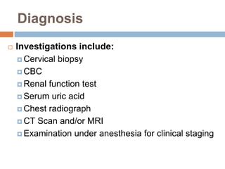Diagnosis
 Investigations include:
 Cervical biopsy
 CBC
 Renal function test
 Serum uric acid
 Chest radiograph
 CT Scan and/or MRI
 Examination under anesthesia for clinical staging
 