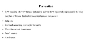 Prevention
• HPV vaccine- if every female adheres to current HPV vaccination programs the total
number of female deaths from cervical cancer can reduce
 Safe sex
 Cervical screening every after 3months
 Have few sexual intercourse
 Don’t smoke
 Abstinence
 