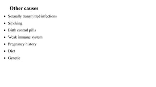 Other causes
 Sexually transmitted infections
 Smoking
 Birth control pills
 Weak immune system
 Pregnancy history
 Diet
 Genetic
 