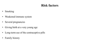 Risk factors
• Smoking
• Weakened immune system
• Several pregnancies
• Giving birth at a very young age
• Long-term use of the contraceptive pills
• Family history
 
