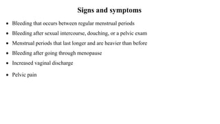 Signs and symptoms
 Bleeding that occurs between regular menstrual periods
 Bleeding after sexual intercourse, douching, or a pelvic exam
 Menstrual periods that last longer and are heavier than before
 Bleeding after going through menopause
 Increased vaginal discharge
 Pelvic pain
 