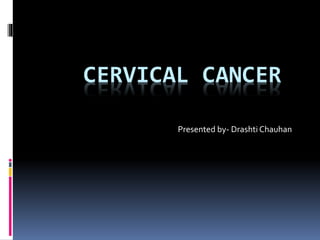 CERVICAL CANCER
Presented by- Drashti Chauhan
 