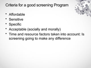 Criteria for a good screening Program
• Affordable
• Sensitive
• Specific
• Acceptable (socially and morally)
• Time and resource factors taken into account: Is
screening going to make any difference
 