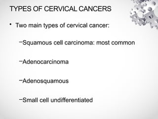 TYPES OF CERVICAL CANCERS
• Two main types of cervical cancer:
–Squamous cell carcinoma: most common
–Adenocarcinoma
–Adenosquamous
–Small cell undifferentiated
 
