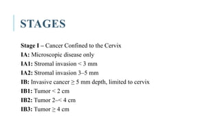 STAGES
Stage I – Cancer Confined to the Cervix
IA: Microscopic disease only
IA1: Stromal invasion < 3 mm
IA2: Stromal invasion 3–5 mm
IB: Invasive cancer ≥ 5 mm depth, limited to cervix
IB1: Tumor < 2 cm
IB2: Tumor 2–< 4 cm
IB3: Tumor ≥ 4 cm
 