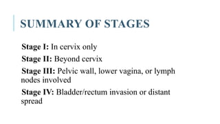 SUMMARY OF STAGES
Stage I: In cervix only
Stage II: Beyond cervix
Stage III: Pelvic wall, lower vagina, or lymph
nodes involved
Stage IV: Bladder/rectum invasion or distant
spread
 