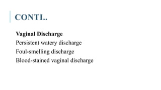 CONTI..
Vaginal Discharge
Persistent watery discharge
Foul-smelling discharge
Blood-stained vaginal discharge
 
