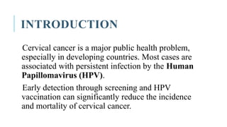 INTRODUCTION
Cervical cancer is a major public health problem,
especially in developing countries. Most cases are
associated with persistent infection by the Human
Papillomavirus (HPV).
Early detection through screening and HPV
vaccination can significantly reduce the incidence
and mortality of cervical cancer.
 