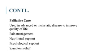 CONTI..
Palliative Care
Used in advanced or metastatic disease to improve
quality of life.
Pain management
Nutritional support
Psychological support
Symptom relief
 