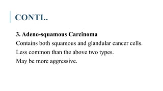 CONTI..
3. Adeno-squamous Carcinoma
Contains both squamous and glandular cancer cells.
Less common than the above two types.
May be more aggressive.
 