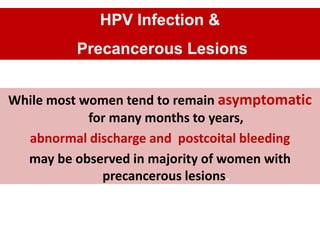 While most women tend to remain asymptomatic
for many months to years,
abnormal discharge and postcoital bleeding
may be observed in majority of women with
precancerous lesions.
HPV Infection &
Precancerous Lesions
 