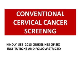 CONVENTIONAL
CERVICAL CANCER
SCREENNG
KINDLY SEE 2013 GUIDELINES OF SIX
INSTITUTIONS AND FOLLOW STRICTLY
 