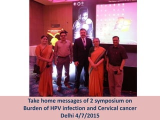 3
Take home messages of 2 symposium on
Burden of HPV infection and Cervical cancer
Delhi 4/7/2015
 