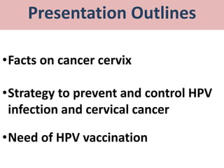Presentation Outlines
•Facts on cancer cervix
•Strategy to prevent and control HPV
infection and cervical cancer
•Need of HPV vaccination
 