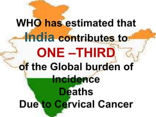 WHO has estimated that
India contributes to
ONE –THIRD
of the Global burden of
Incidence
Deaths
Due to Cervical Cancer
 