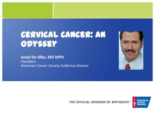 Cervical Cancer: an
Odyssey
Israel De Alba, MD MPH
President
American Cancer Society California Division
 