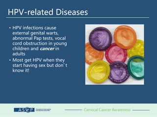 HPV-related Diseases
• HPV infections cause
external genital warts,
abnormal Pap tests, vocal
cord obstruction in young
children and cancer in
adults
• Most get HPV when they
start having sex but don’t
know it!
 